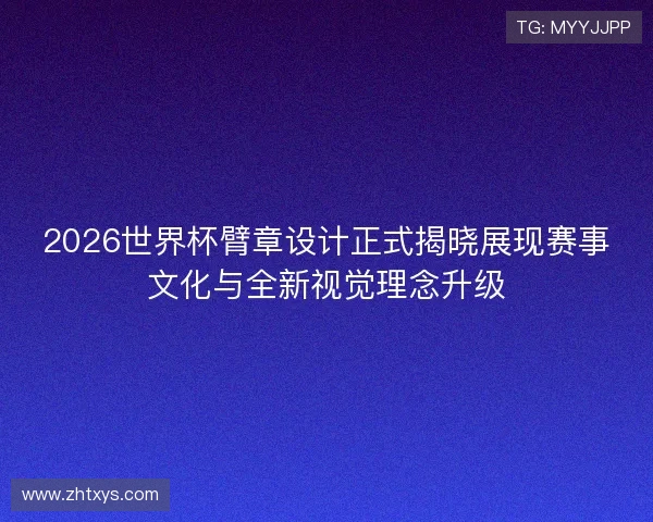 2026世界杯臂章设计正式揭晓展现赛事文化与全新视觉理念升级